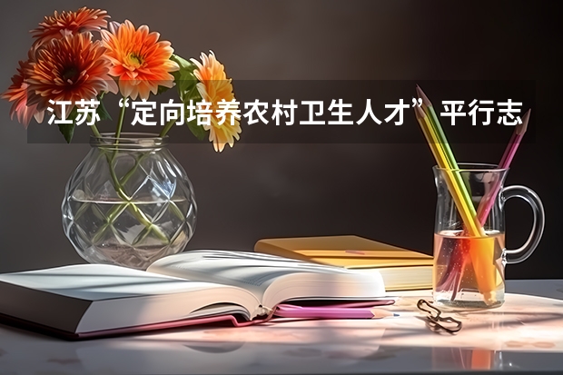 江苏“定向培养农村卫生人才”平行志愿投档线（文史类） 江苏省本科第一批填报征求平行志愿通告