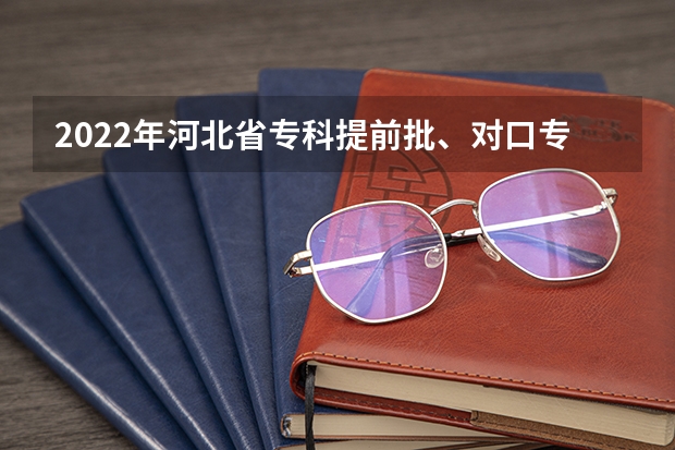 2022年河北省专科提前批、对口专科批平行志愿投档情况统计 福建省高招平行志愿投档录取办法出台