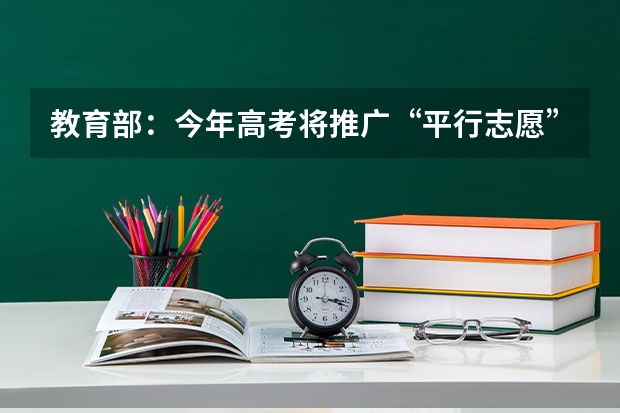 教育部：今年高考将推广“平行志愿”录取方式 江苏普通类第一批本科院校征求平行志愿计划