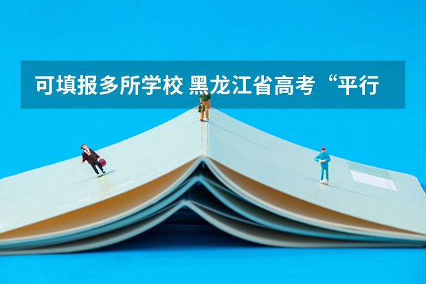 可填报多所学校 ，黑龙江省高考“平行志愿”4月拍板 浙江省第三批艺术类首轮平行志愿投档分数线