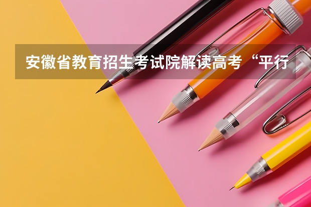 安徽省教育招生考试院解读高考“平行志愿” 湖北省普通高校招生第一批本科录取院校平行志愿投档线