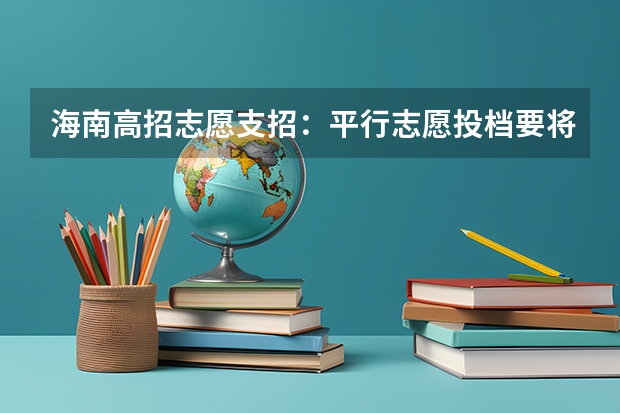 海南高招志愿支招：平行志愿投档要将学校排序 江苏：“定向培养农村卫生人才”征求平行志愿投档线