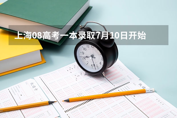 上海08高考一本录取7月10日开始 ，实施平行志愿 上海各高校招办主任解析平行志愿填报风险