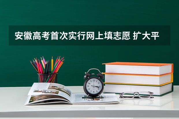 安徽高考首次实行网上填志愿 ，扩大平行志愿范围 广东：高招平行志愿初显“马太效应” ，院校分化明显