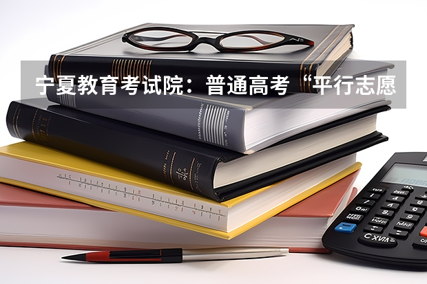 宁夏教育考试院：普通高考“平行志愿”解读 福建省09年实行平行志愿投档比例确定