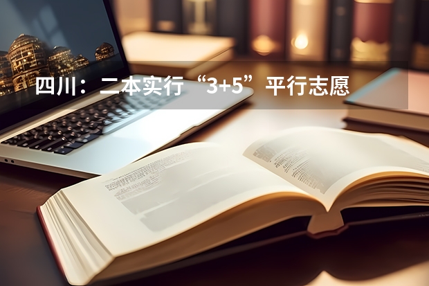 四川：二本实行“3+5”平行志愿 江苏：普通高招提前录取专科批次填报征求平行志愿通告