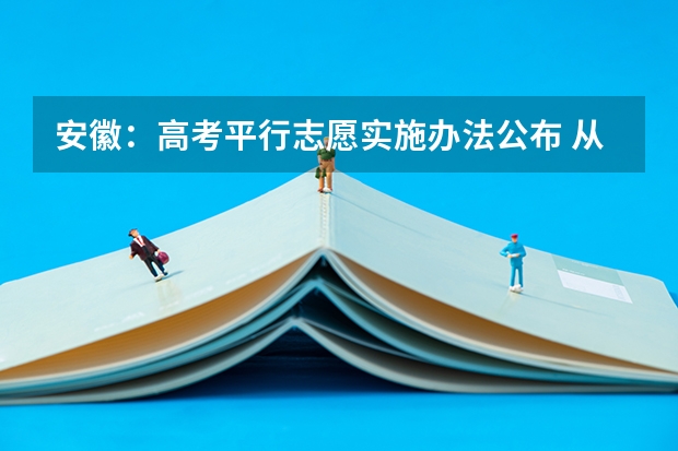 安徽：高考平行志愿实施办法公布 ，从严控制提档比例 江苏省本科第三批理工类征求平行志愿投档线