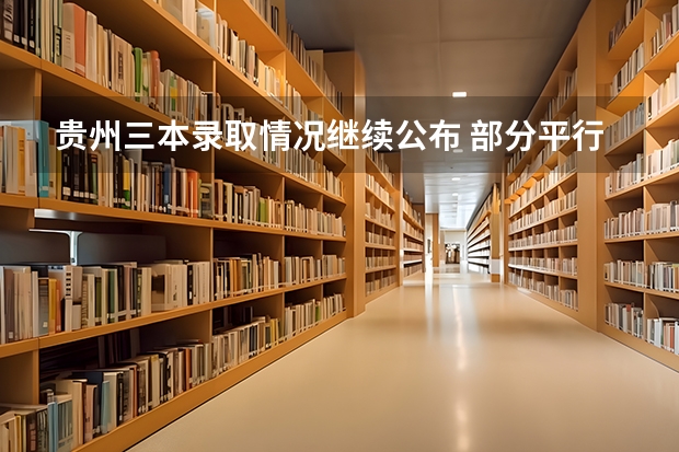 贵州三本录取情况继续公布 ，部分平行志愿录满 广西自治区招生考试院解读：高考平行志愿