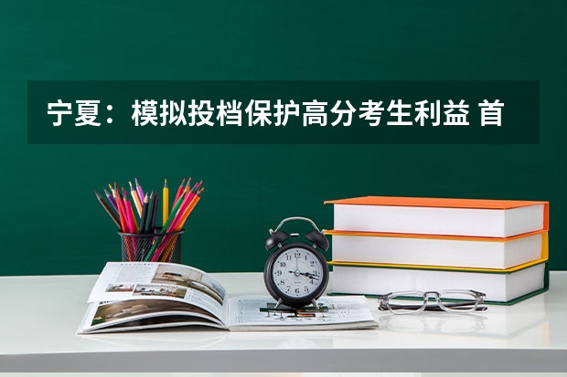 宁夏：模拟投档保护高分考生利益 ，首次实行平行志愿 天津高考三批顺序志愿（第一志愿、第二平行志愿）录取控制分数线