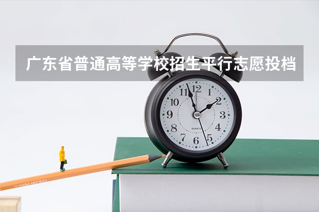 广东省普通高等学校招生平行志愿投档及录取实施办法 吉林省高招平行志愿（提前批免费医学和第一批B段）考生须知