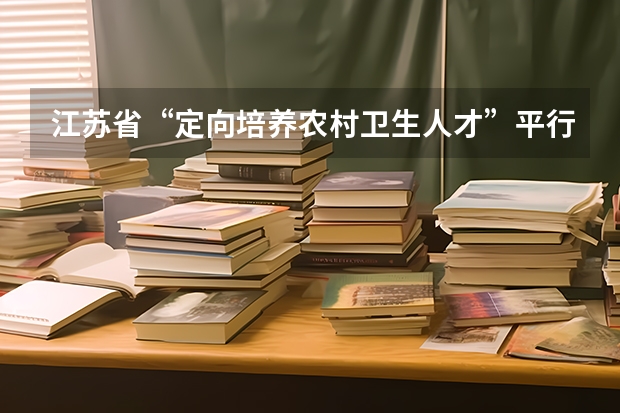 江苏省“定向培养农村卫生人才”平行志愿投档线（文科） 江苏7月20日进行本科一批征求平行志愿录取工作