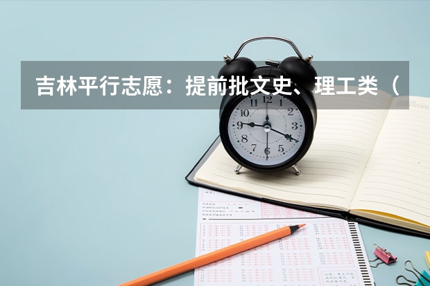 吉林平行志愿：提前批文史、理工类（第二轮）考生须知 广东:普通高等学校招生平行志愿投档及录取实施办法