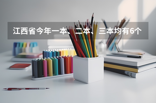 江西省今年一本、二本、三本均有6个平行志愿 江苏：普通类提前录取院校征求平行志愿计划今天公布