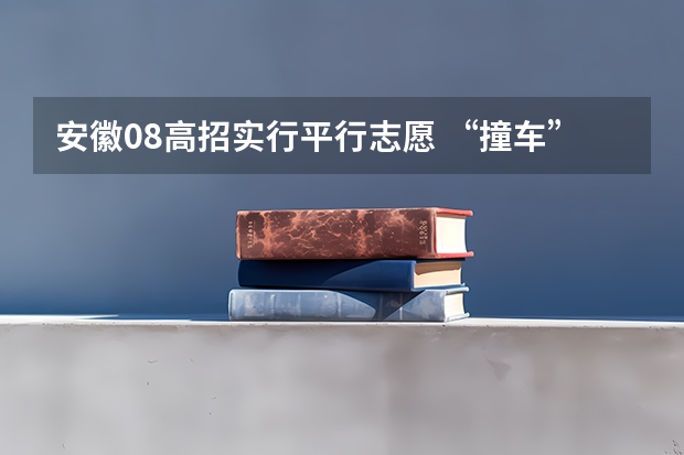 安徽08高招实行平行志愿 ，“撞车”现象大减 浙江：高考文理科第一批平行志愿填报27日18：30截止