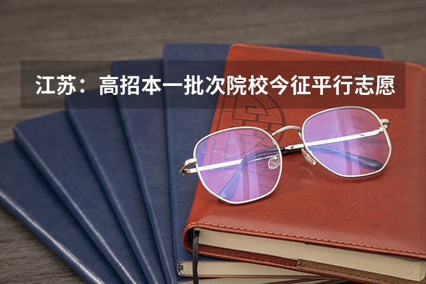 江苏：高招本一批次院校今征平行志愿 宁夏：模拟投档保护高分考生利益 ，首次实行平行志愿