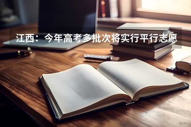 江西：今年高考多批次将实行平行志愿投档 四川高考录取盘点：平行志愿优势凸显