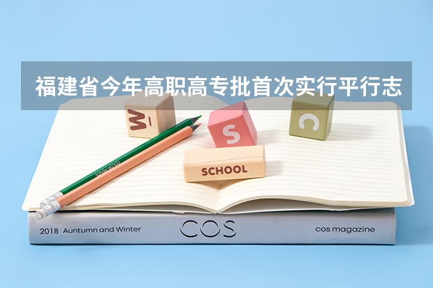 福建省今年高职高专批首次实行平行志愿投档模式 四川高考录取盘点：平行志愿优势凸显