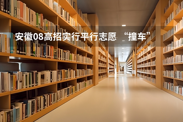 安徽08高招实行平行志愿 ，“撞车”现象大减 辽宁省内“一本”B段也实行平行志愿