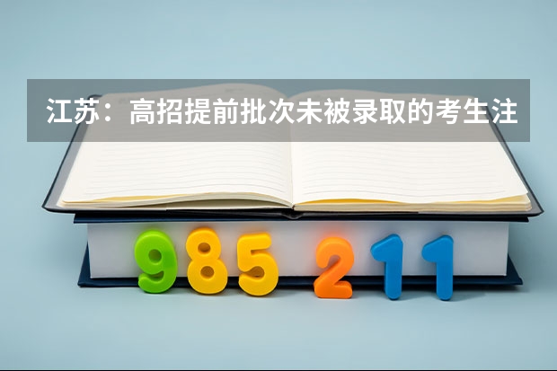 江苏：高招提前批次未被录取的考生注意网上填报征求平行志愿 宁夏：模拟投档保护高分考生利益 ，首次实行平行志愿