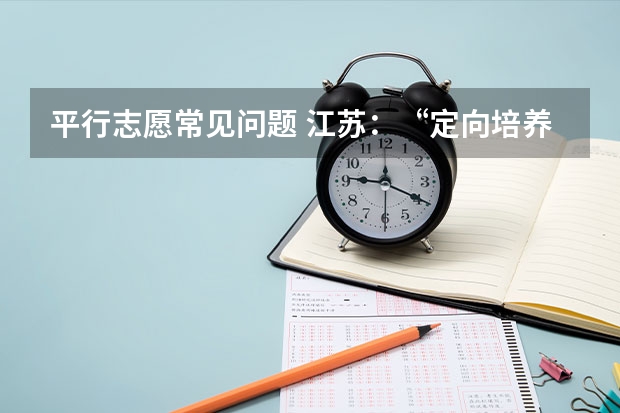 平行志愿常见问题 江苏：“定向培养农村卫生人才”平行志愿投档线（理科、文科）