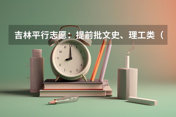 吉林平行志愿：提前批文史、理工类（第二轮）考生须知 吉林省平行志愿（第二批A段第二轮）征集计划