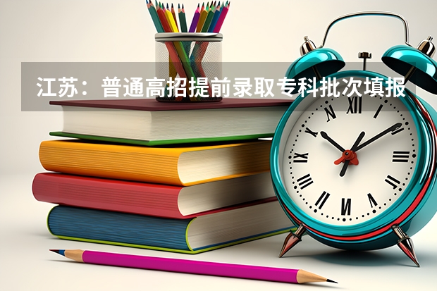 江苏：普通高招提前录取专科批次填报征求平行志愿通告 福建省今年高职高专批首次实行平行志愿投档模式