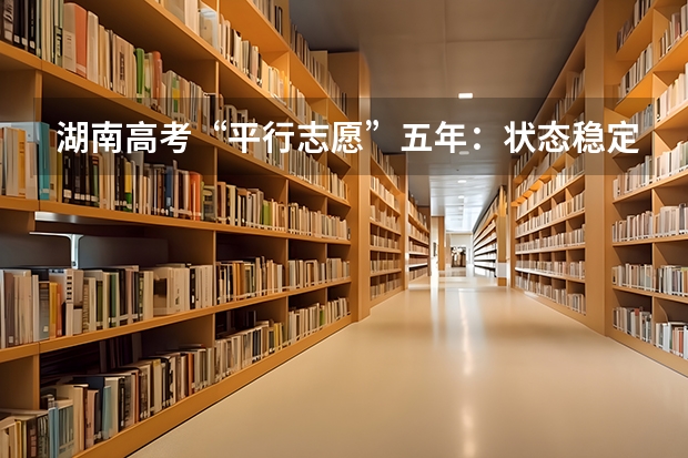 湖南高考“平行志愿”五年：状态稳定可持续 福建省高招平行志愿投档录取办法出台