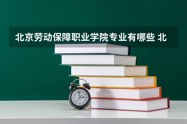 北京劳动保障职业学院专业有哪些 北京劳动保障职业学院专业大全及就业方向