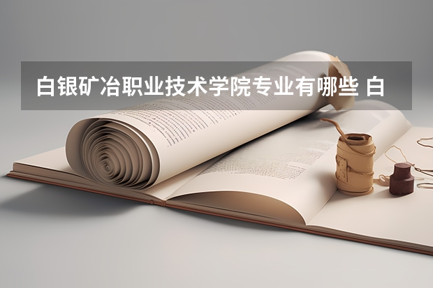 白银矿冶职业技术学院专业有哪些 白银矿冶职业技术学院专业大全及就业方向