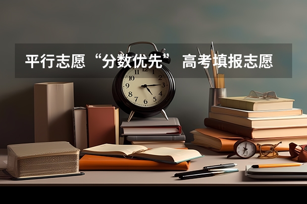 平行志愿“分数优先” 高考填报志愿“有章可循” ，平行志愿并非零风险