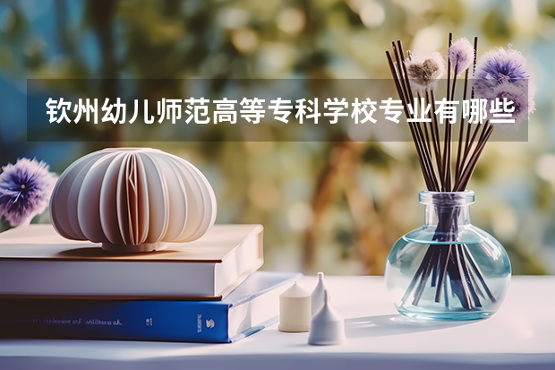 钦州幼儿师范高等专科学校专业有哪些 钦州幼儿师范高等专科学校专业大全及就业方向