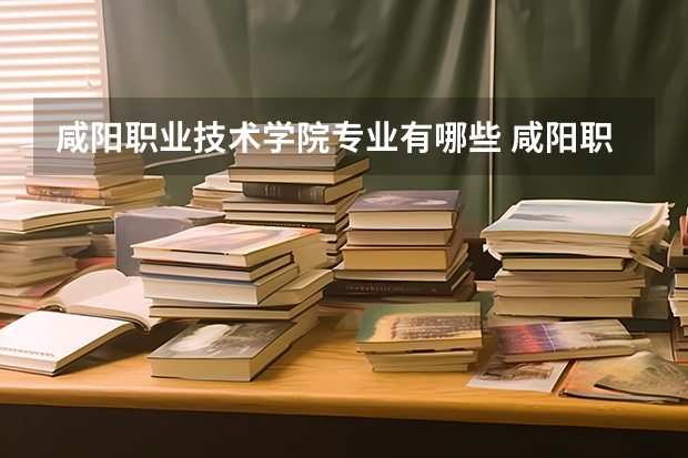 咸阳职业技术学院专业有哪些 咸阳职业技术学院专业大全及就业方向