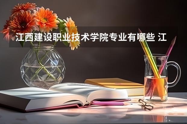 江西建设职业技术学院专业有哪些 江西建设职业技术学院专业大全及就业方向