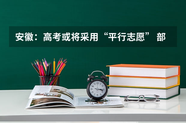安徽：高考或将采用“平行志愿” ，部分高校反对 吉林省平行志愿（专科B段）考生须知