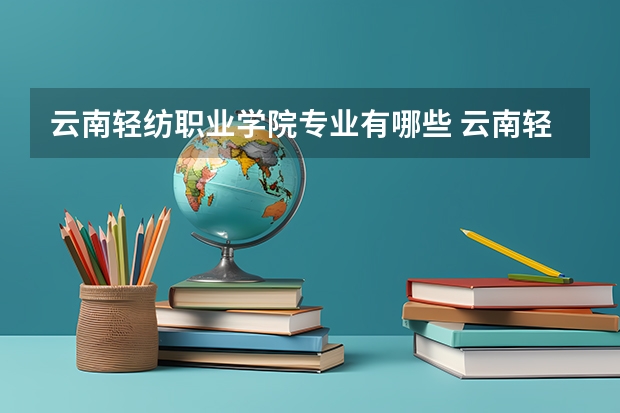 云南轻纺职业学院专业有哪些 云南轻纺职业学院专业大全及就业方向