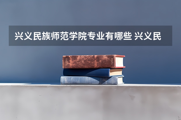 兴义民族师范学院专业有哪些 兴义民族师范学院专业大全及就业方向