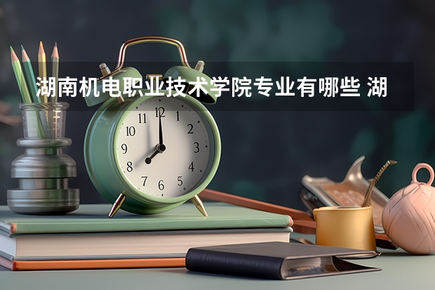 湖南机电职业技术学院专业有哪些 湖南机电职业技术学院专业大全及就业方向