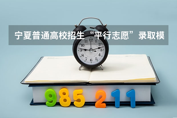 宁夏普通高校招生“平行志愿”录取模式改革实施方案 宁夏：模拟投档保护高分考生利益 ，首次实行平行志愿