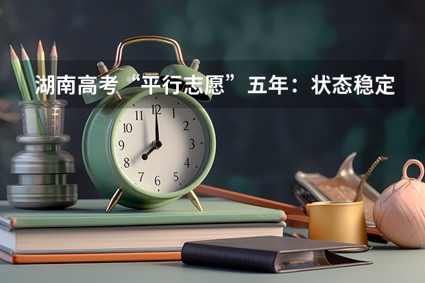 湖南高考“平行志愿”五年：状态稳定可持续 福建：普通高校艺术类招生平行志愿投档与录取实施办法