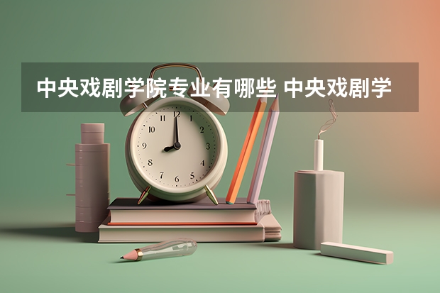 中央戏剧学院专业有哪些 中央戏剧学院专业大全及就业方向