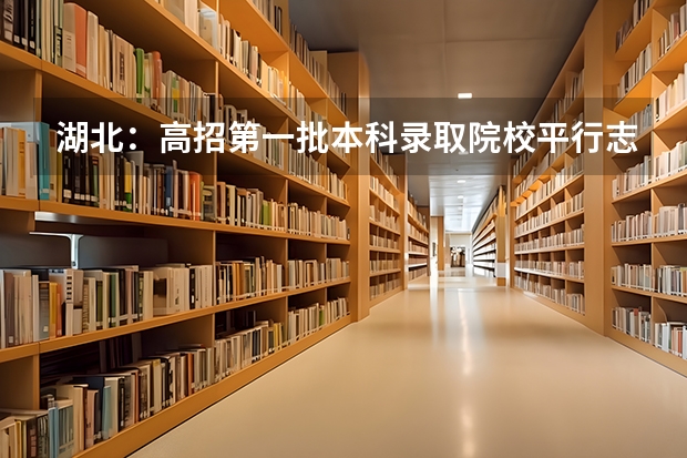 湖北：高招第一批本科录取院校平行志愿投档线 宁夏：模拟投档保护高分考生利益 ，首次实行平行志愿