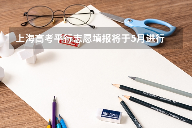 上海高考平行志愿填报将于5月进行 继续实行平行志愿