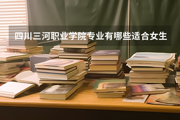 四川三河职业学院专业有哪些适合女生 四川三河职业学院专业推荐