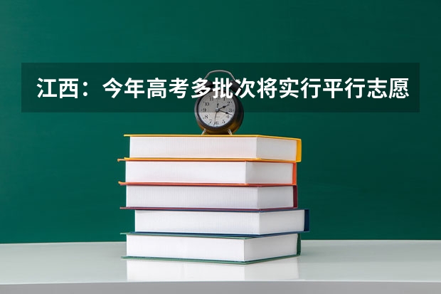 江西：今年高考多批次将实行平行志愿投档 江苏：文科类、理科类专科第一批填报征求平行志愿通告