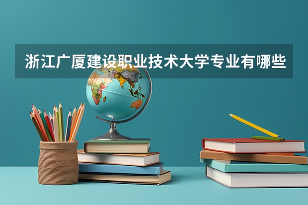 浙江广厦建设职业技术大学专业有哪些 浙江广厦建设职业技术大学专业大全及就业方向