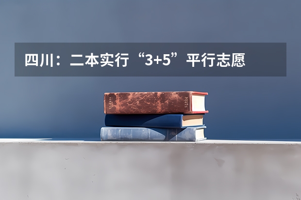 四川：二本实行“3+5”平行志愿 江苏：文、理科类专科第二批填报征求平行志愿通告