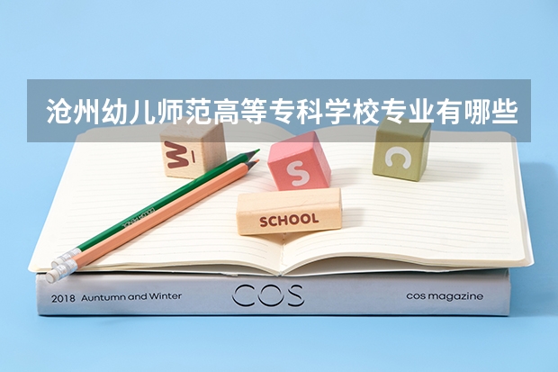 沧州幼儿师范高等专科学校专业有哪些 沧州幼儿师范高等专科学校专业大全及就业方向