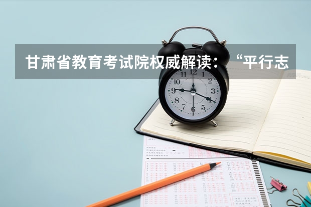 甘肃省教育考试院权威解读：“平行志愿”如何录取 浙江省高招文理科第一批首轮平行志愿投档分数线公布