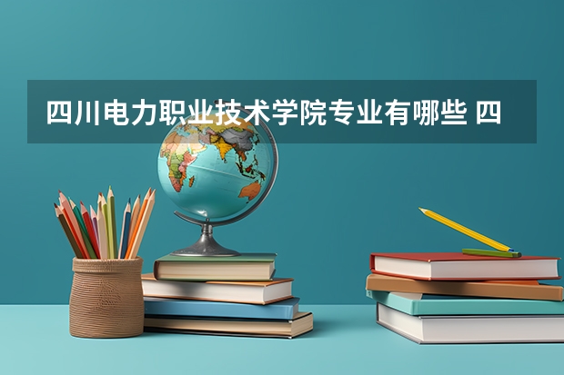 四川电力职业技术学院专业有哪些 四川电力职业技术学院专业大全及就业方向