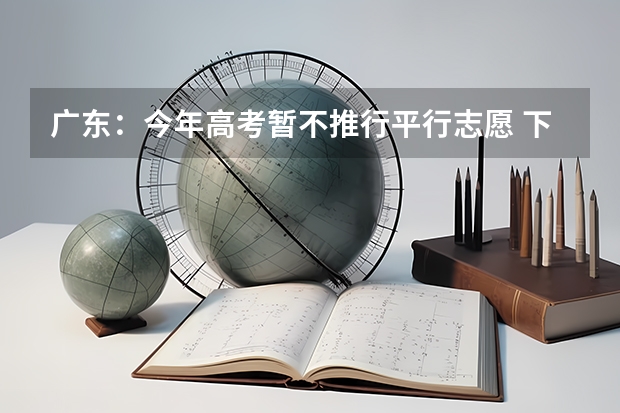 广东：今年高考暂不推行平行志愿 ，下一步会考虑 江苏省“定向培养农村卫生人才”平行志愿投档线（文科）